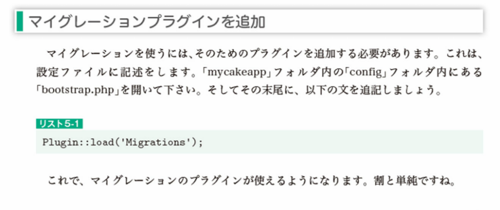 マイグレーションを使うには、そのためのプラグインを追加する必要があります。これは、設定ファイルに記述をします。「mycakeapp」フォルダ内の「config」フォルダ内にある「bootstrap.php」を開いてください。そしてその末尾に、「Plugin::load('Migrations');」を追記しましょう。